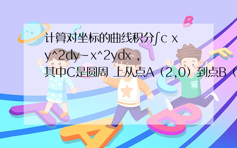 计算对坐标的曲线积分∫c xy^2dy-x^2ydx ,其中C是圆周 上从点A（2,0）到点B（-2,0）的一段弧.