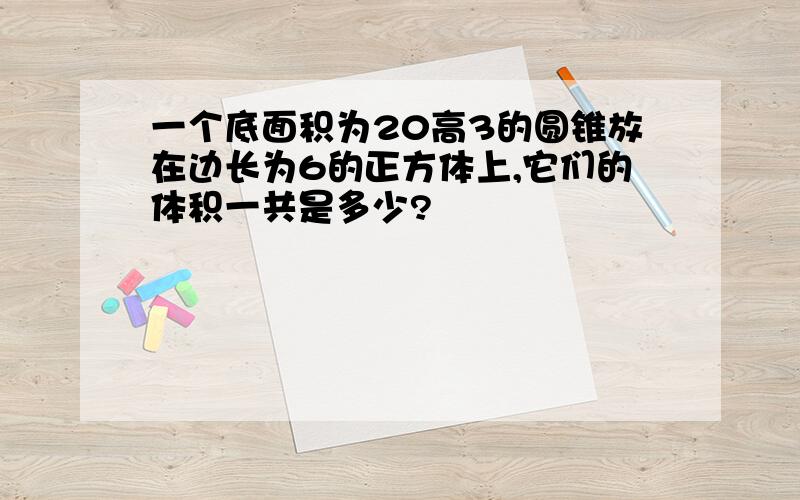 一个底面积为20高3的圆锥放在边长为6的正方体上,它们的体积一共是多少?