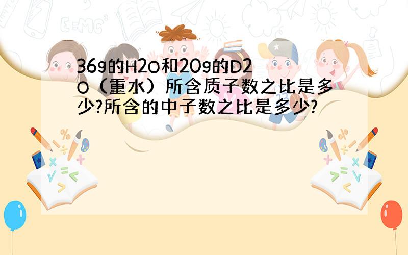 36g的H2O和20g的D2O（重水）所含质子数之比是多少?所含的中子数之比是多少?