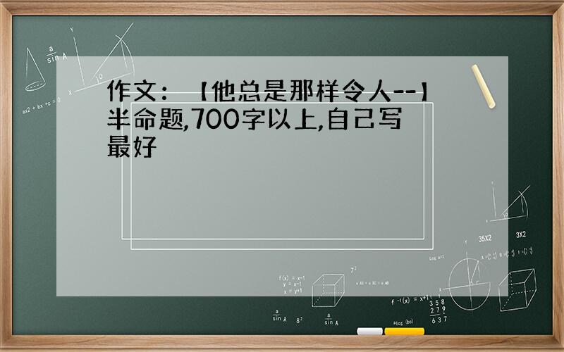 作文：【他总是那样令人--】半命题,700字以上,自己写最好