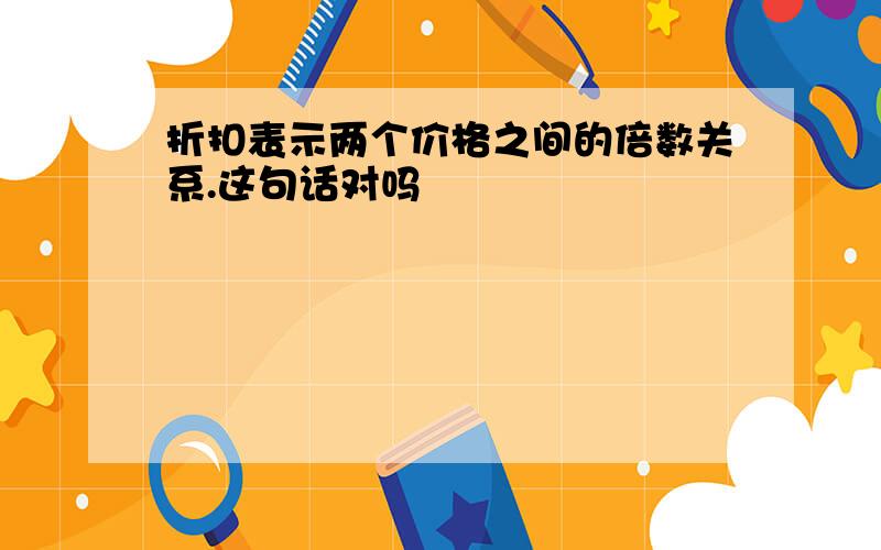 折扣表示两个价格之间的倍数关系.这句话对吗