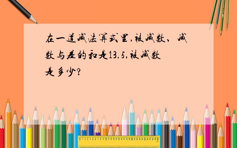 在一道减法算式里,被减数、减数与差的和是13.5,被减数是多少?