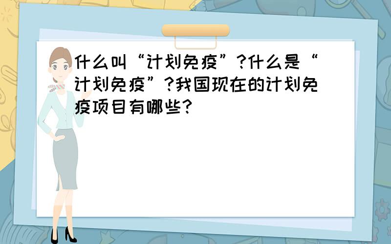 什么叫“计划免疫”?什么是“计划免疫”?我国现在的计划免疫项目有哪些?