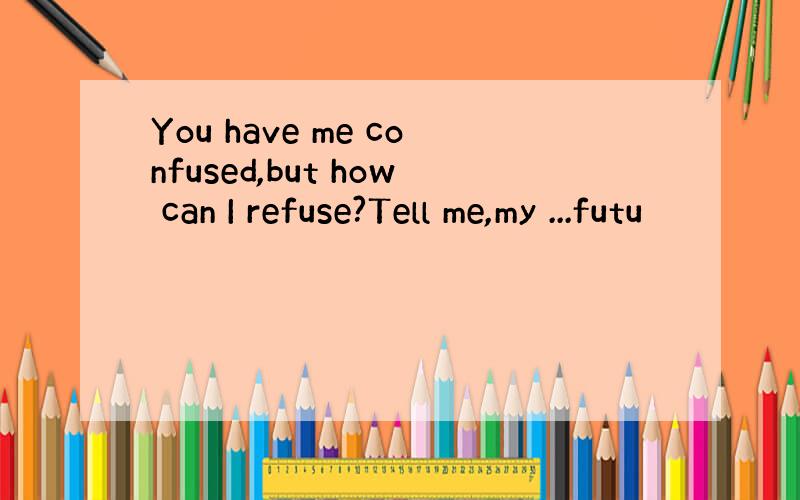 You have me confused,but how can I refuse?Tell me,my ...futu