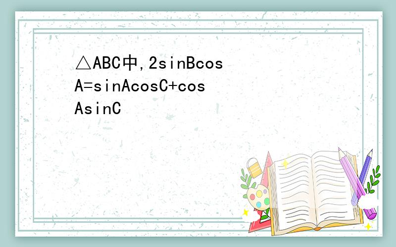 △ABC中,2sinBcosA=sinAcosC+cosAsinC