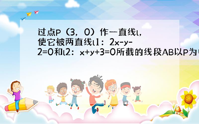 过点P（3，0）作一直线l，使它被两直线l1：2x-y-2=0和l2：x+y+3=0所截的线段AB以P为中点，求此直线l