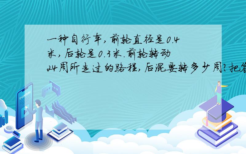 一种自行车,前轮直径是0.4米,后轮是0.3米.前轮转动24周所走过的路程,后混要转多少周?把答案写具体,