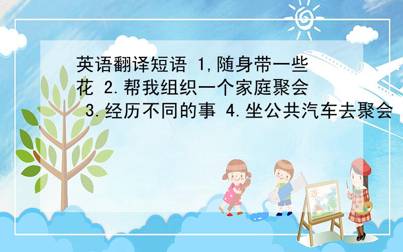 英语翻译短语 1,随身带一些花 2.帮我组织一个家庭聚会 3.经历不同的事 4.坐公共汽车去聚会