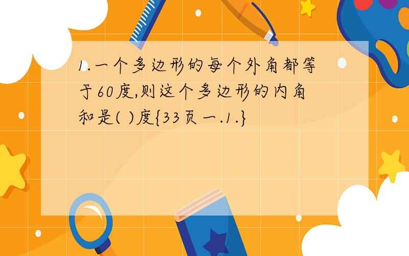 1.一个多边形的每个外角都等于60度,则这个多边形的内角和是( )度{33页一.1.}