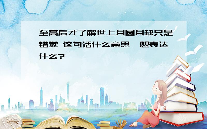 至高后才了解世上月圆月缺只是错觉 这句话什么意思,想表达什么?