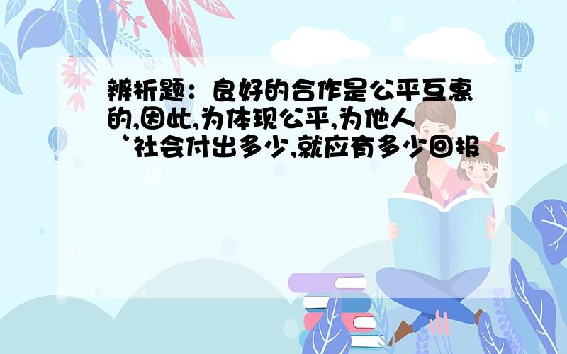 辨析题：良好的合作是公平互惠的,因此,为体现公平,为他人‘社会付出多少,就应有多少回报