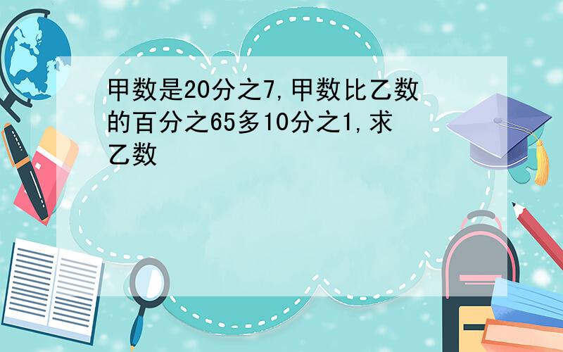 甲数是20分之7,甲数比乙数的百分之65多10分之1,求乙数