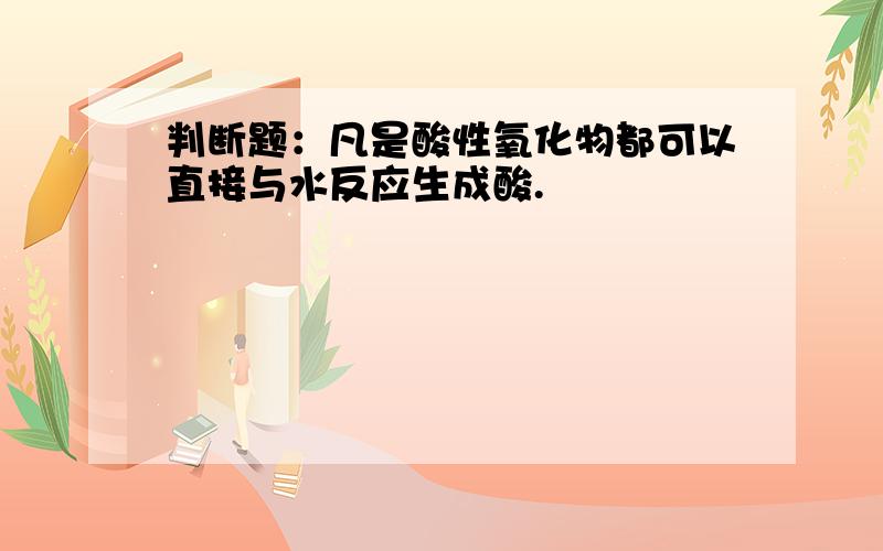 判断题：凡是酸性氧化物都可以直接与水反应生成酸.