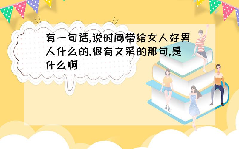 有一句话,说时间带给女人好男人什么的,很有文采的那句,是什么啊