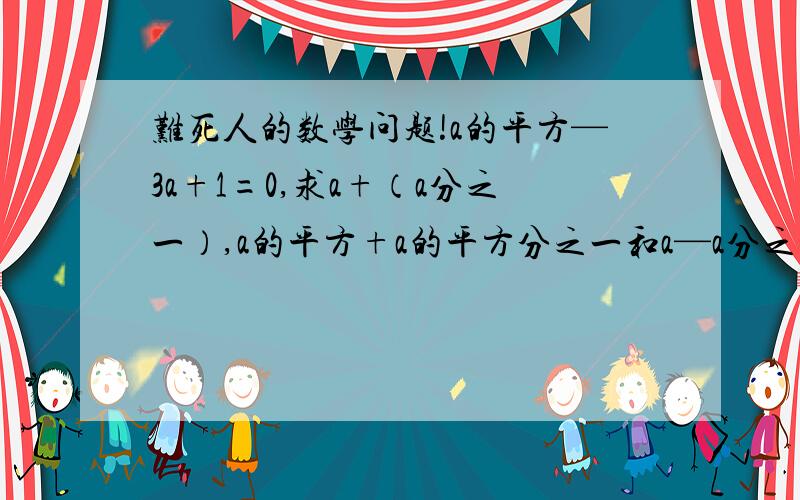 难死人的数学问题!a的平方—3a+1=0,求a+（a分之一）,a的平方+a的平方分之一和a—a分之一的平方