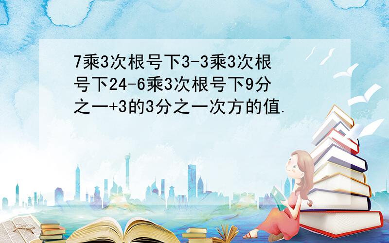 7乘3次根号下3-3乘3次根号下24-6乘3次根号下9分之一+3的3分之一次方的值.