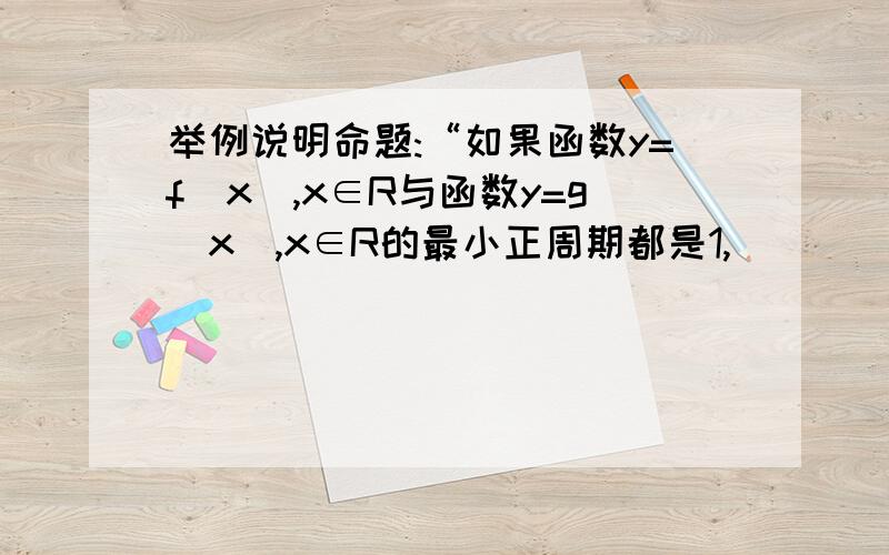 举例说明命题:“如果函数y=f(x),x∈R与函数y=g(x),x∈R的最小正周期都是1,