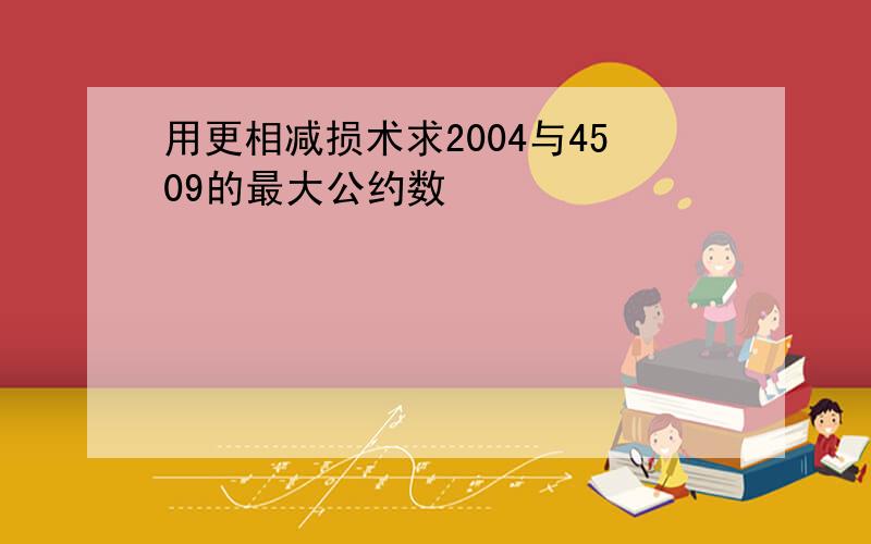 用更相减损术求2004与4509的最大公约数