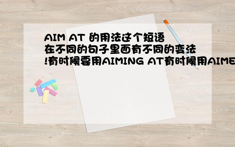 AIM AT 的用法这个短语在不同的句子里面有不同的变法!有时候要用AIMING AT有时候用AIMED AT怎么区别,