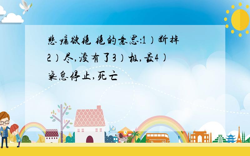 悲痛欲绝 绝的意思：1）断掉2）尽,没有了3）极,最4)气息停止,死亡