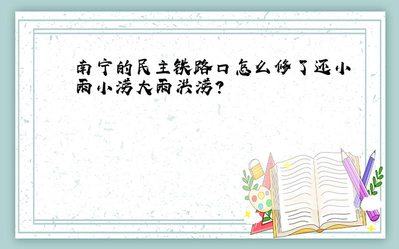 南宁的民主铁路口怎么修了还小雨小涝大雨洪涝?