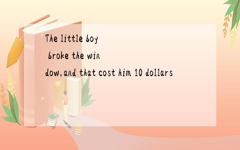 The little boy broke the window,and that cost him 10 dollars