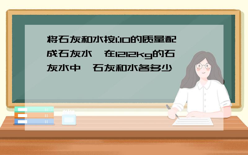 将石灰和水按1:10的质量配成石灰水,在1212kg的石灰水中,石灰和水各多少