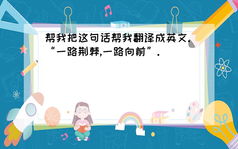 帮我把这句话帮我翻译成英文.“一路荆棘,一路向前”.