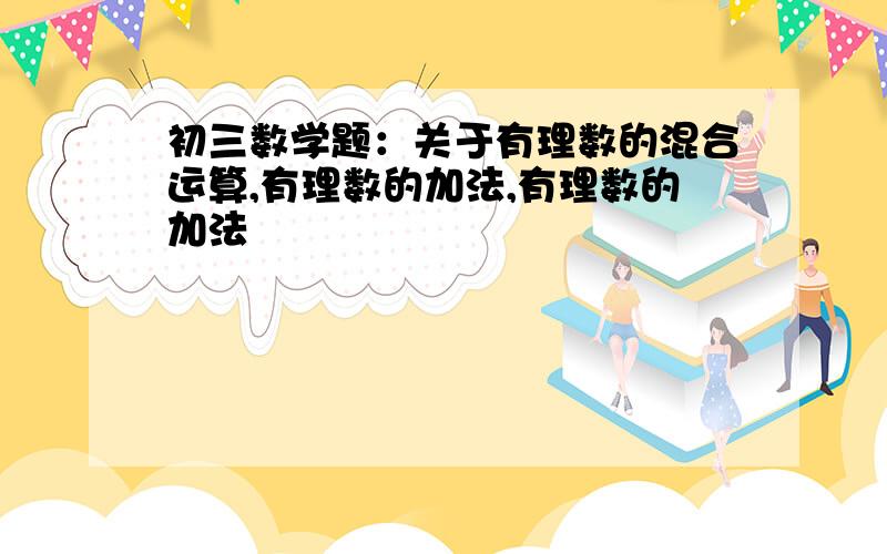 初三数学题：关于有理数的混合运算,有理数的加法,有理数的加法