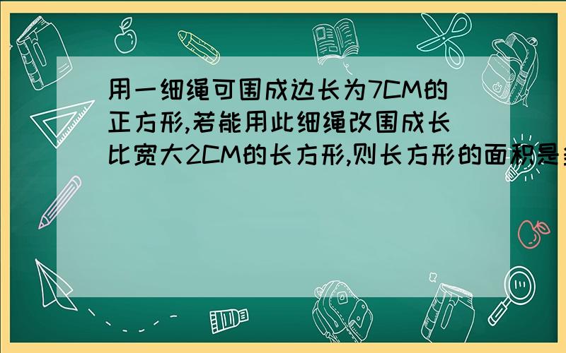 用一细绳可围成边长为7CM的正方形,若能用此细绳改围成长比宽大2CM的长方形,则长方形的面积是多少