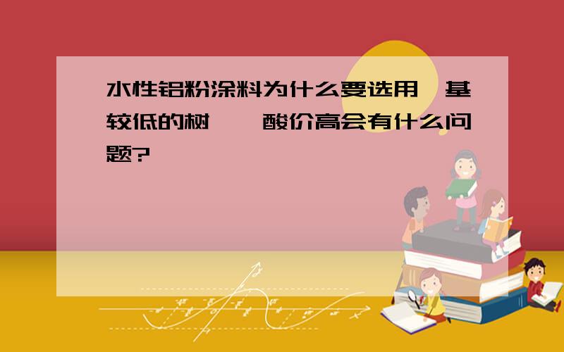 水性铝粉涂料为什么要选用羟基较低的树酯,酸价高会有什么问题?