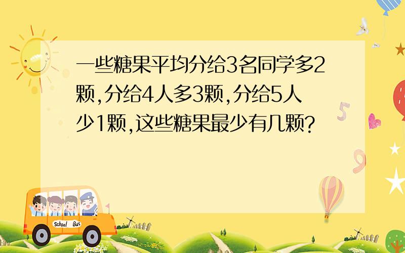 一些糖果平均分给3名同学多2颗,分给4人多3颗,分给5人少1颗,这些糖果最少有几颗?