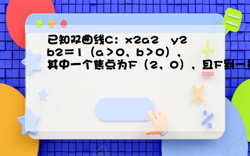 已知双曲线C：x2a2−y2b2＝1（a＞0，b＞0），其中一个焦点为F（2，0），且F到一条渐近线的距离为3．