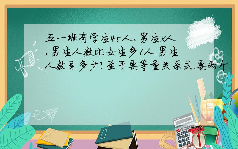 五一班有学生45人,男生x人,男生人数比女生多1人.男生人数是多少?至于要等量关系式.要两个.