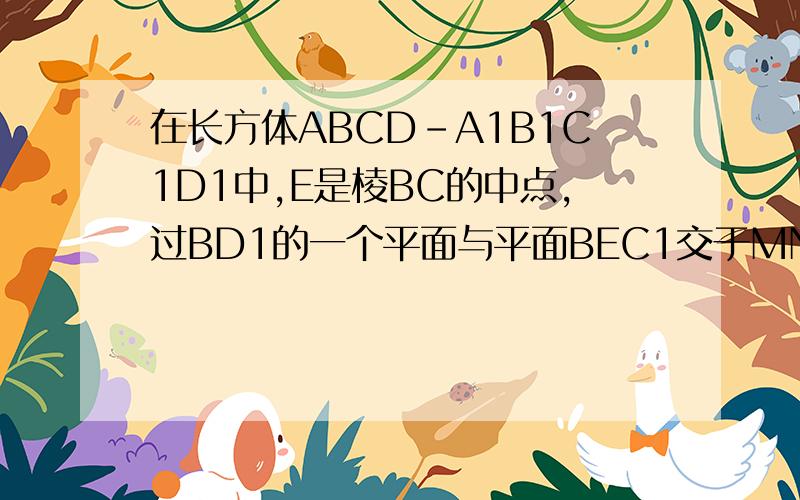 在长方体ABCD-A1B1C1D1中,E是棱BC的中点,过BD1的一个平面与平面BEC1交于MN,求证BD1//MN