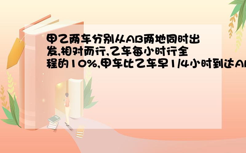 甲乙两车分别从AB两地同时出发,相对而行,乙车每小时行全程的10%,甲车比乙车早1/4小时到达AB两地的中点,