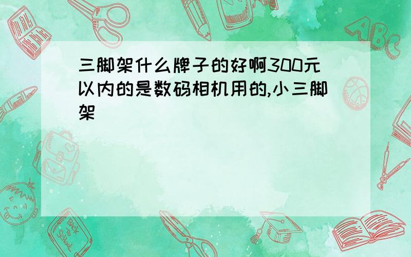 三脚架什么牌子的好啊300元以内的是数码相机用的,小三脚架