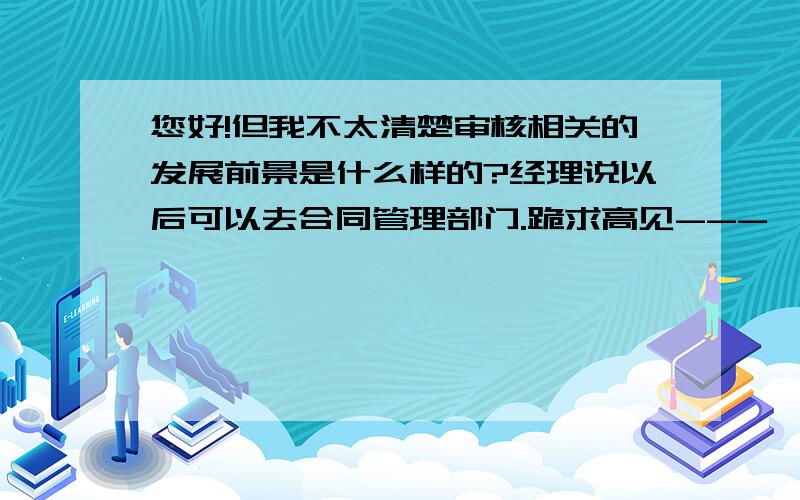 您好!但我不太清楚审核相关的发展前景是什么样的?经理说以后可以去合同管理部门.跪求高见---