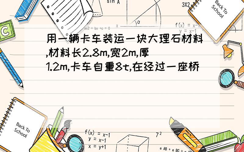 用一辆卡车装运一块大理石材料,材料长2.8m,宽2m,厚1.2m,卡车自重8t,在经过一座桥