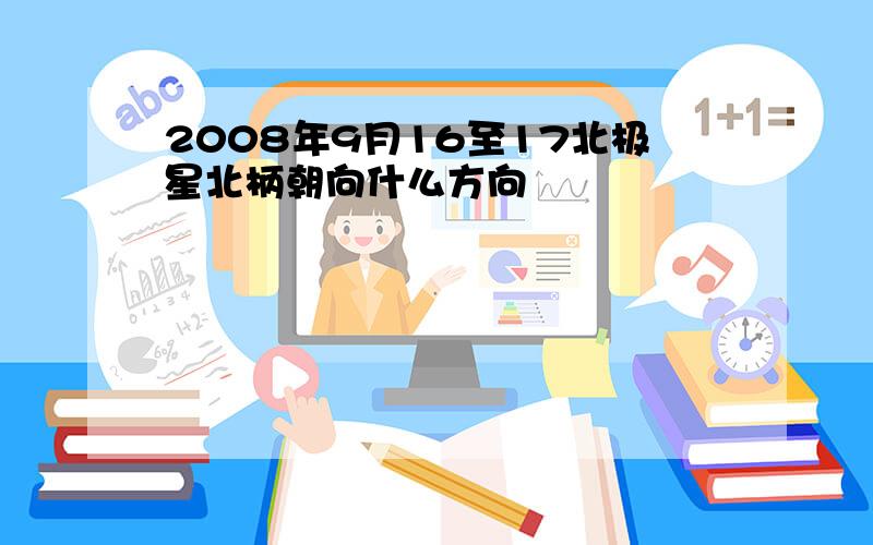 2008年9月16至17北极星北柄朝向什么方向