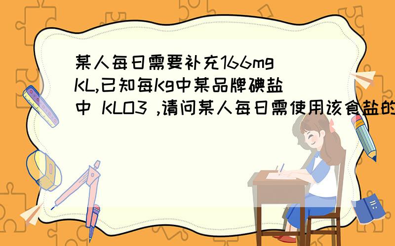 某人每日需要补充166mg KL,已知每Kg中某品牌碘盐中 KLO3 ,请问某人每日需使用该食盐的质量为多少Kg