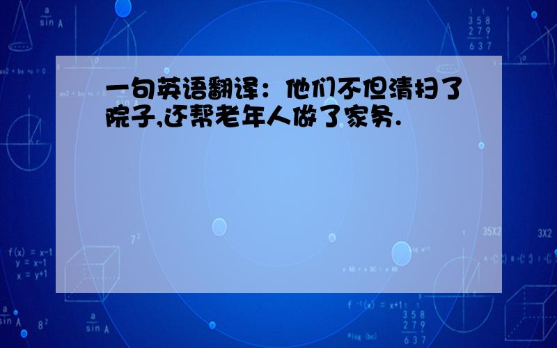 一句英语翻译：他们不但清扫了院子,还帮老年人做了家务.