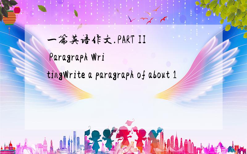 一篇英语作文.PART II Paragraph WritingWrite a paragraph of about 1