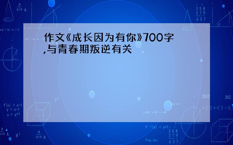 作文《成长因为有你》700字,与青春期叛逆有关