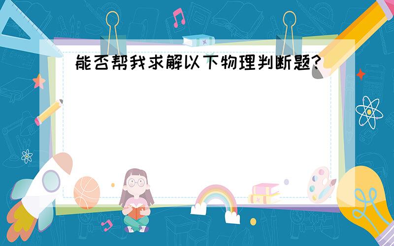 能否帮我求解以下物理判断题?