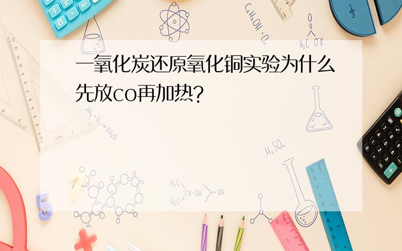 一氧化炭还原氧化铜实验为什么先放co再加热?