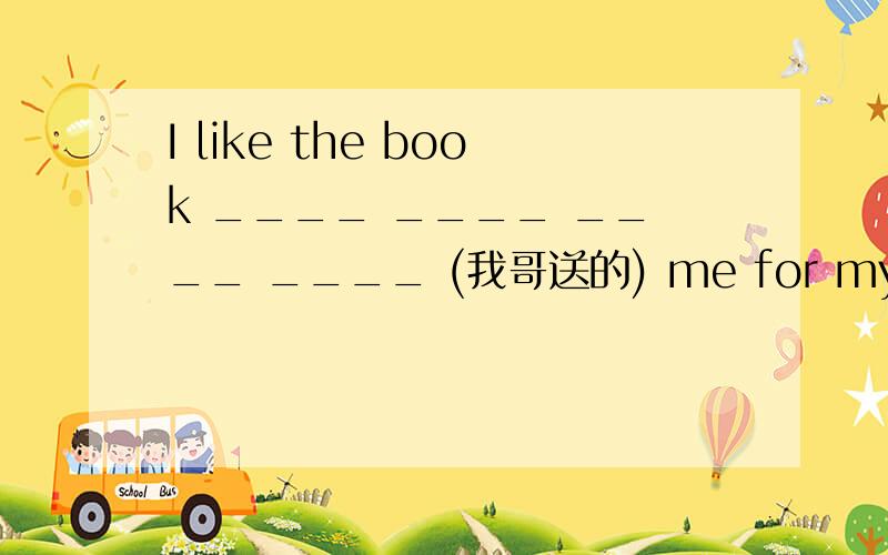 I like the book ____ ____ ____ ____ (我哥送的) me for my birthda