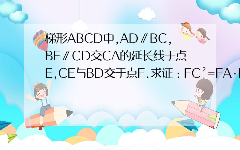 梯形ABCD中,AD∥BC,BE∥CD交CA的延长线于点E,CE与BD交于点F.求证：FC²=FA·FE .