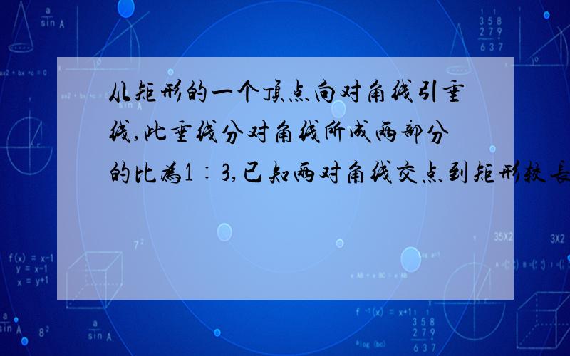 从矩形的一个顶点向对角线引垂线,此垂线分对角线所成两部分的比为1∶3,已知两对角线交点到矩形较长边的距离为3．6CM,则