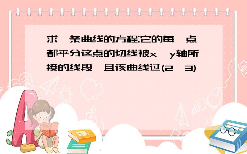 求一条曲线的方程:它的每一点都平分这点的切线被x,y轴所接的线段,且该曲线过(2,3)